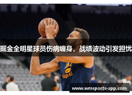 掘金全明星球员伤病缠身，战绩波动引发担忧