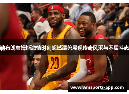 勒布朗詹姆斯激情时刻超燃混剪展现传奇风采与不屈斗志