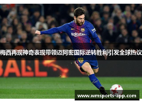 梅西再现神奇表现带领迈阿密国际逆转胜利引发全球热议