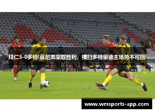 拜仁5-0多特!慕尼黑豪取胜利，横扫多特蒙德主场势不可挡!