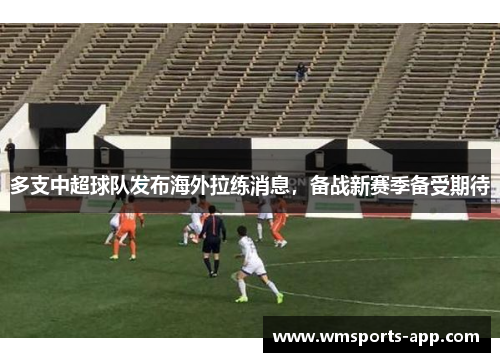 多支中超球队发布海外拉练消息，备战新赛季备受期待