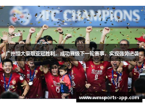 广州恒大豪取亚冠胜利，成功晋级下一轮赛事，实现强势逆袭