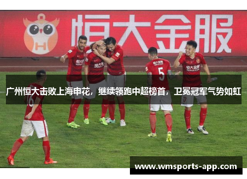 广州恒大击败上海申花，继续领跑中超榜首，卫冕冠军气势如虹