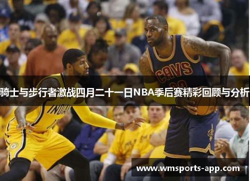 骑士与步行者激战四月二十一日NBA季后赛精彩回顾与分析