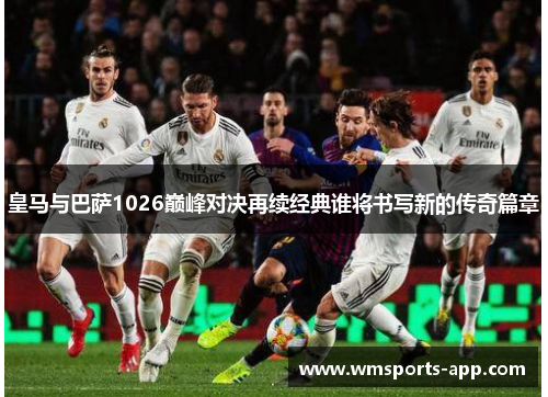 皇马与巴萨1026巅峰对决再续经典谁将书写新的传奇篇章