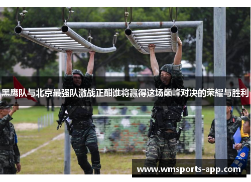 黑鹰队与北京最强队激战正酣谁将赢得这场巅峰对决的荣耀与胜利