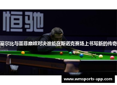 塞尔比与墨菲巅峰对决谁能在斯诺克赛场上书写新的传奇